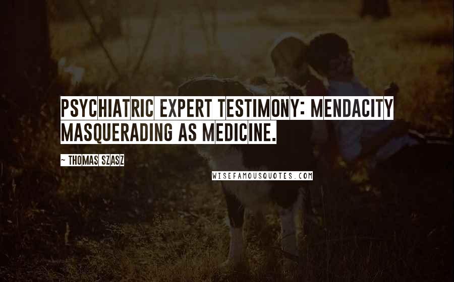 Thomas Szasz Quotes: Psychiatric expert testimony: mendacity masquerading as medicine.