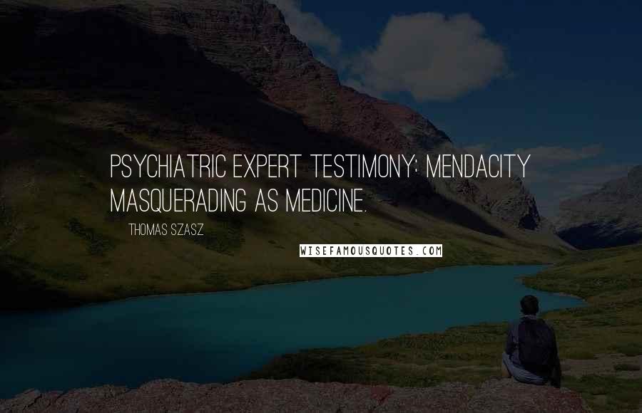 Thomas Szasz Quotes: Psychiatric expert testimony: mendacity masquerading as medicine.