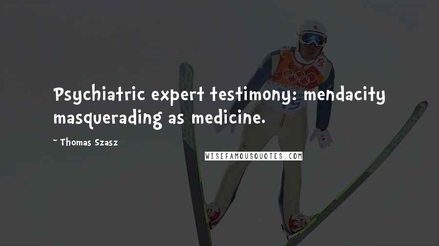 Thomas Szasz Quotes: Psychiatric expert testimony: mendacity masquerading as medicine.