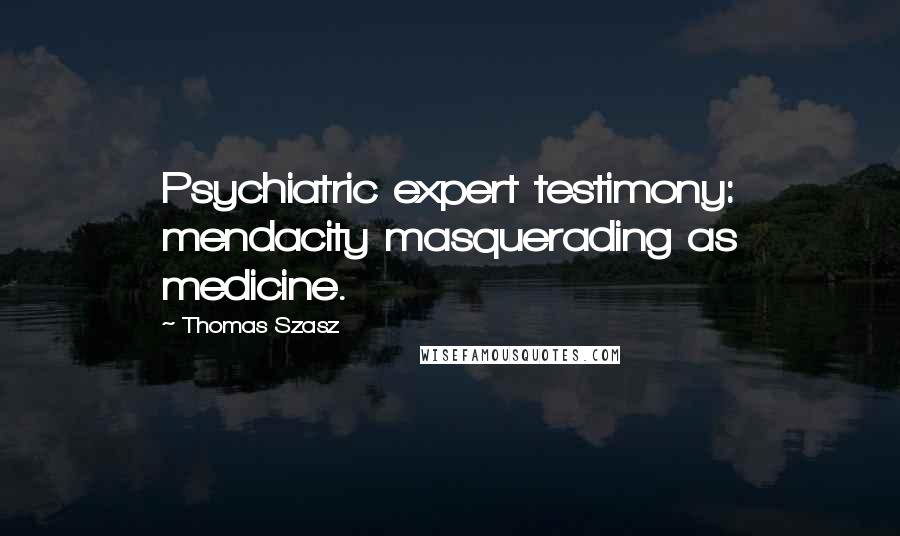 Thomas Szasz Quotes: Psychiatric expert testimony: mendacity masquerading as medicine.