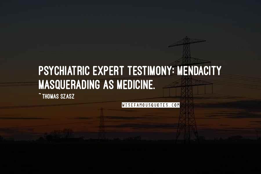 Thomas Szasz Quotes: Psychiatric expert testimony: mendacity masquerading as medicine.