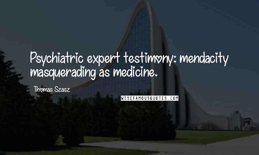 Thomas Szasz Quotes: Psychiatric expert testimony: mendacity masquerading as medicine.