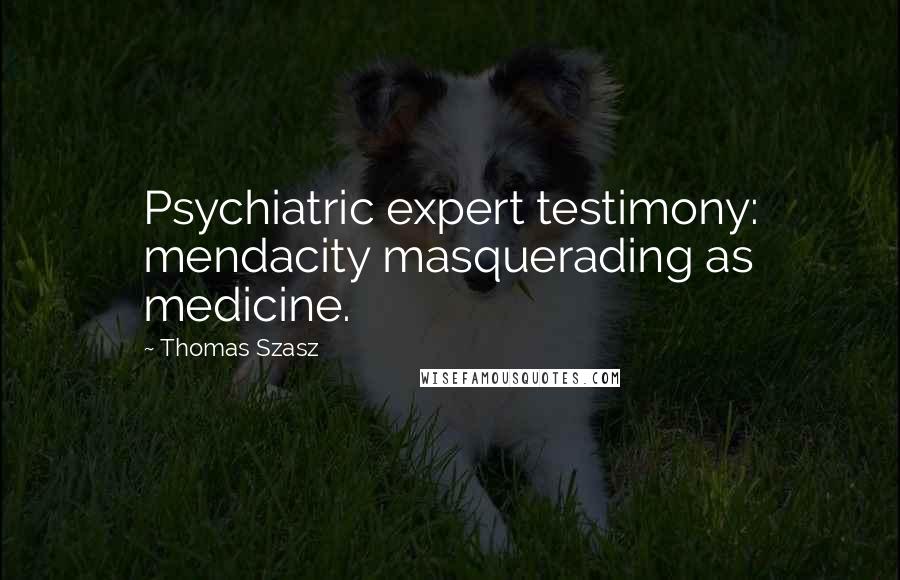 Thomas Szasz Quotes: Psychiatric expert testimony: mendacity masquerading as medicine.