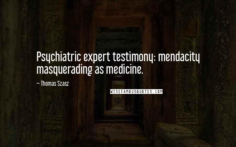 Thomas Szasz Quotes: Psychiatric expert testimony: mendacity masquerading as medicine.