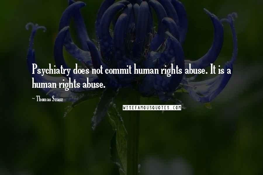 Thomas Szasz Quotes: Psychiatry does not commit human rights abuse. It is a human rights abuse.