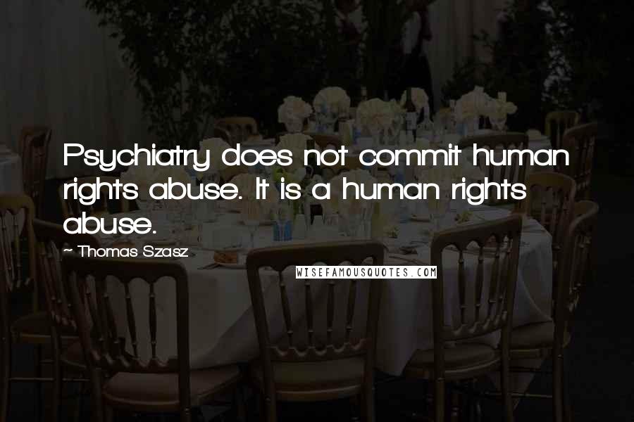 Thomas Szasz Quotes: Psychiatry does not commit human rights abuse. It is a human rights abuse.