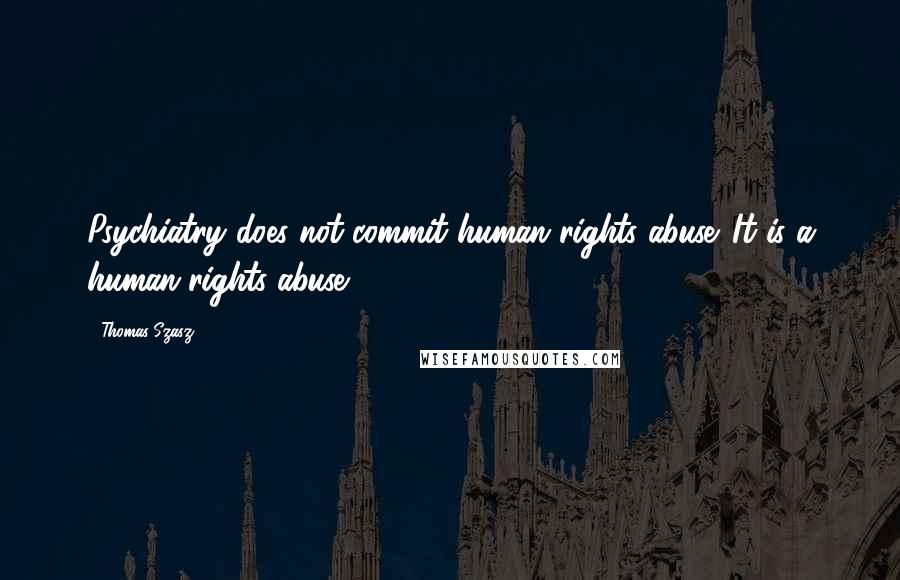 Thomas Szasz Quotes: Psychiatry does not commit human rights abuse. It is a human rights abuse.