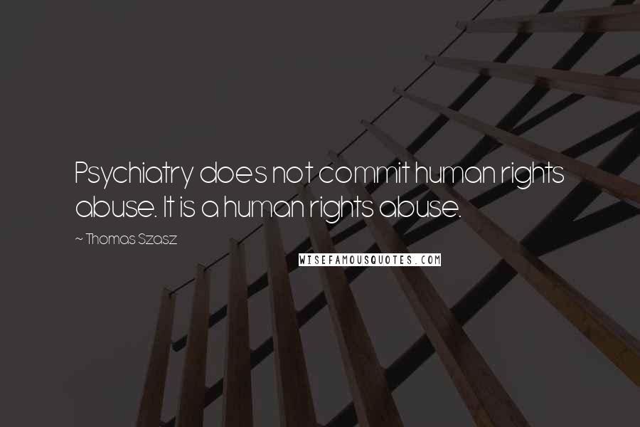 Thomas Szasz Quotes: Psychiatry does not commit human rights abuse. It is a human rights abuse.