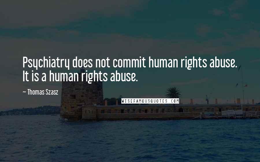 Thomas Szasz Quotes: Psychiatry does not commit human rights abuse. It is a human rights abuse.
