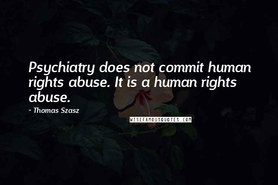 Thomas Szasz Quotes: Psychiatry does not commit human rights abuse. It is a human rights abuse.
