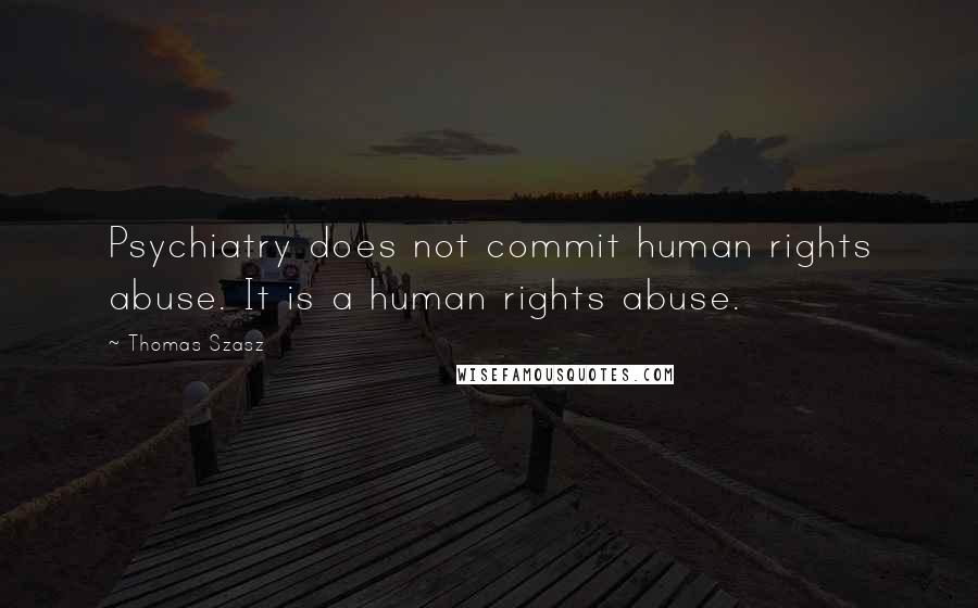 Thomas Szasz Quotes: Psychiatry does not commit human rights abuse. It is a human rights abuse.