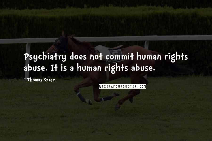 Thomas Szasz Quotes: Psychiatry does not commit human rights abuse. It is a human rights abuse.