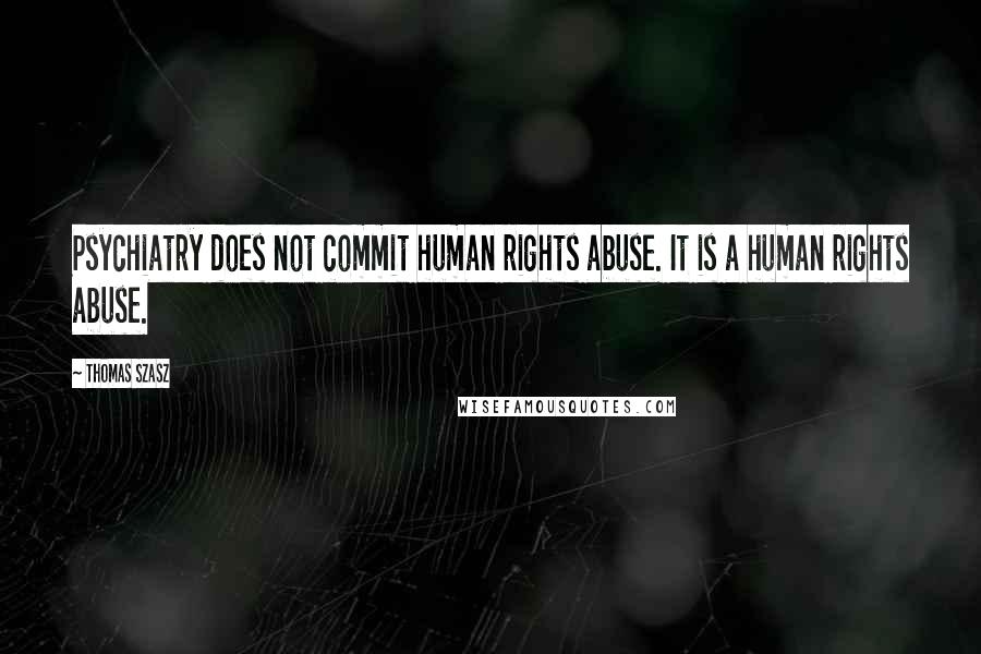 Thomas Szasz Quotes: Psychiatry does not commit human rights abuse. It is a human rights abuse.