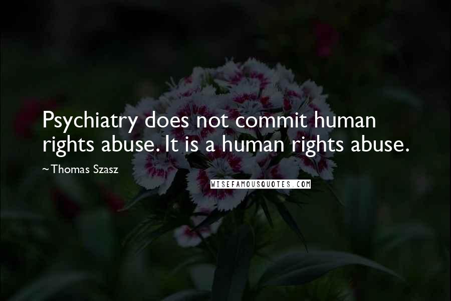 Thomas Szasz Quotes: Psychiatry does not commit human rights abuse. It is a human rights abuse.