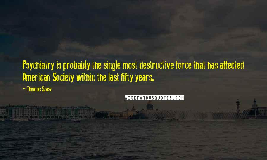 Thomas Szasz Quotes: Psychiatry is probably the single most destructive force that has affected American Society within the last fifty years.