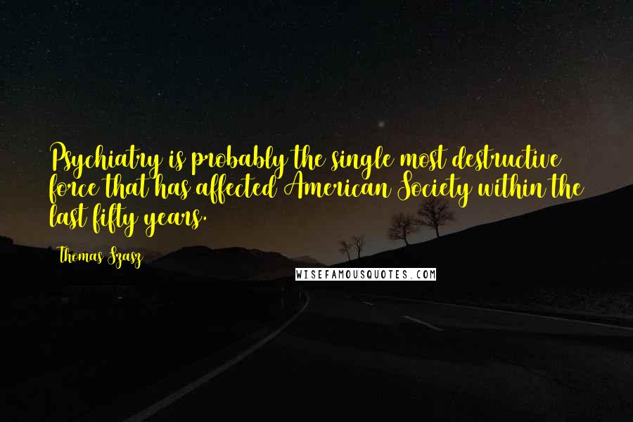 Thomas Szasz Quotes: Psychiatry is probably the single most destructive force that has affected American Society within the last fifty years.