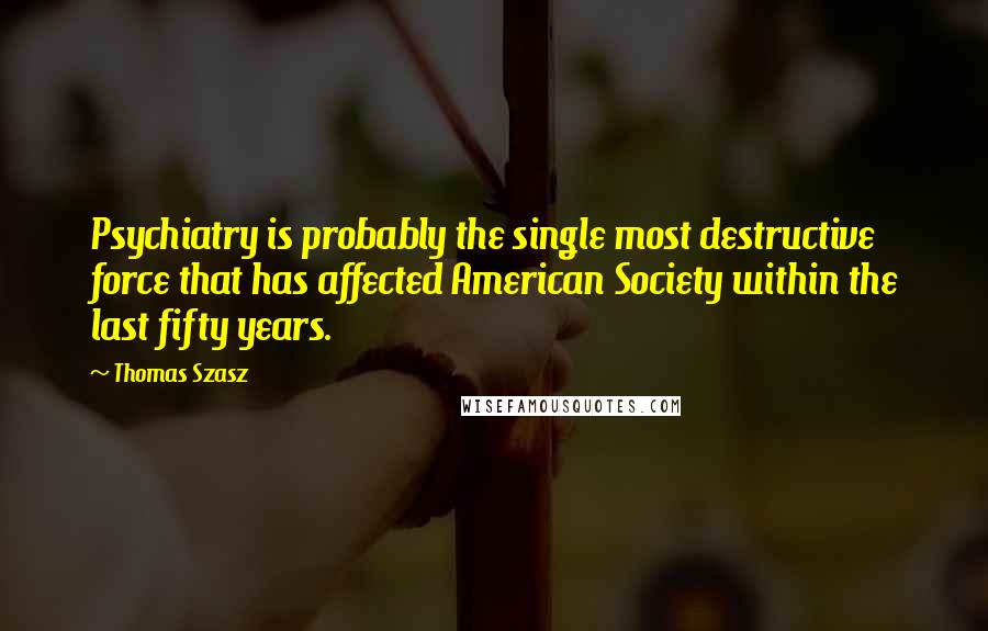 Thomas Szasz Quotes: Psychiatry is probably the single most destructive force that has affected American Society within the last fifty years.