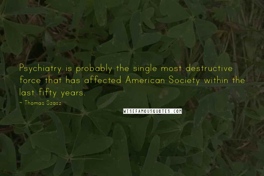 Thomas Szasz Quotes: Psychiatry is probably the single most destructive force that has affected American Society within the last fifty years.