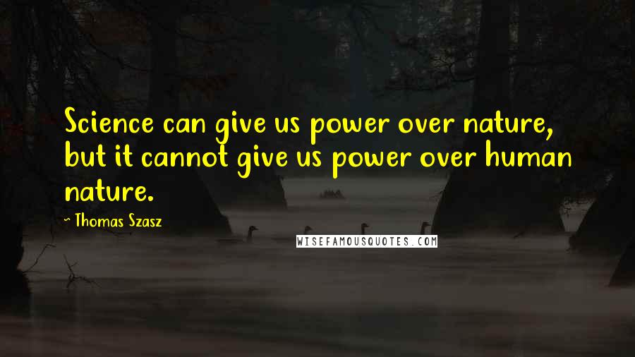 Thomas Szasz Quotes: Science can give us power over nature, but it cannot give us power over human nature.