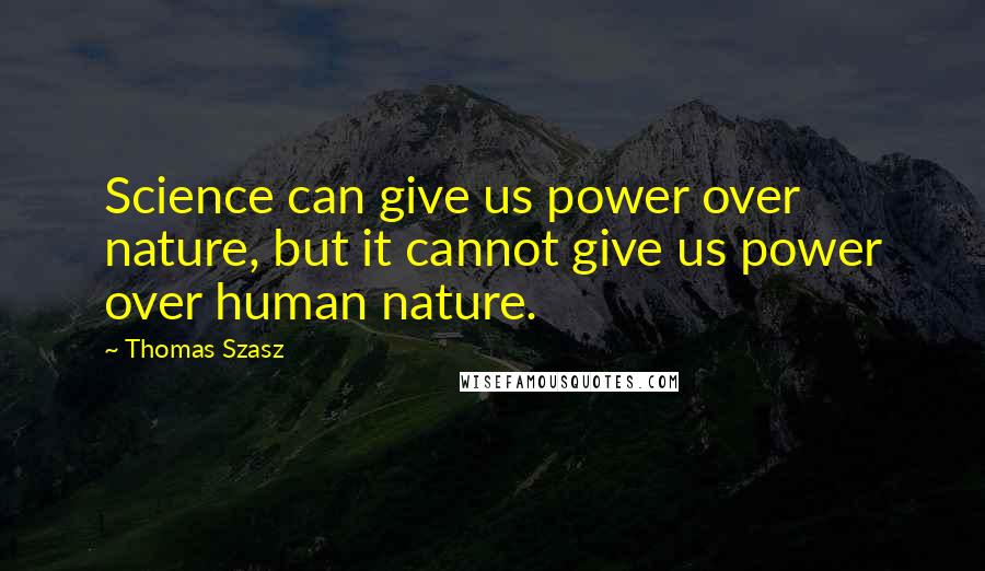 Thomas Szasz Quotes: Science can give us power over nature, but it cannot give us power over human nature.