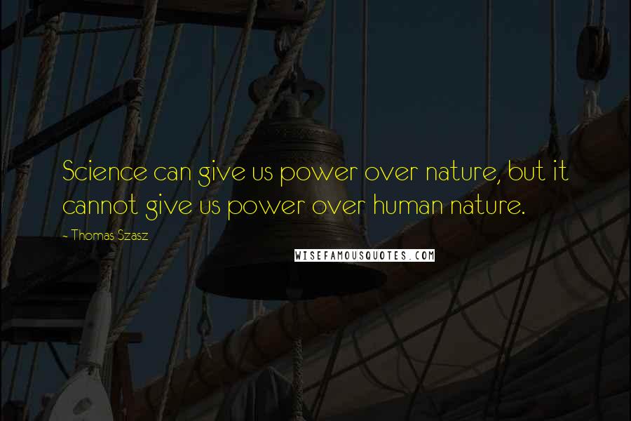 Thomas Szasz Quotes: Science can give us power over nature, but it cannot give us power over human nature.