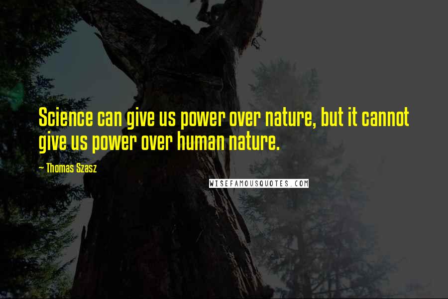 Thomas Szasz Quotes: Science can give us power over nature, but it cannot give us power over human nature.