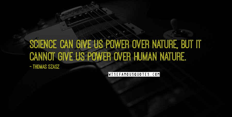 Thomas Szasz Quotes: Science can give us power over nature, but it cannot give us power over human nature.