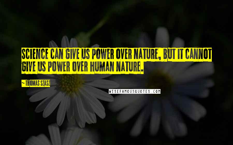 Thomas Szasz Quotes: Science can give us power over nature, but it cannot give us power over human nature.