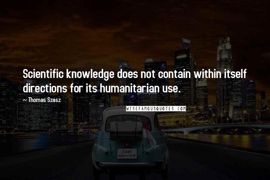 Thomas Szasz Quotes: Scientific knowledge does not contain within itself directions for its humanitarian use.