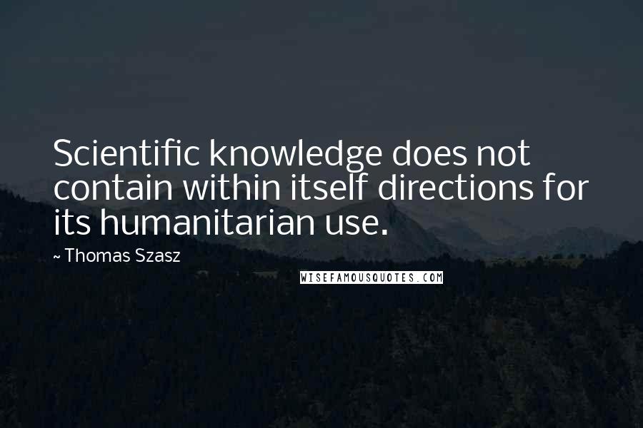 Thomas Szasz Quotes: Scientific knowledge does not contain within itself directions for its humanitarian use.