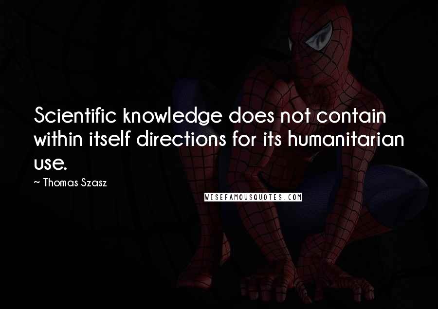 Thomas Szasz Quotes: Scientific knowledge does not contain within itself directions for its humanitarian use.