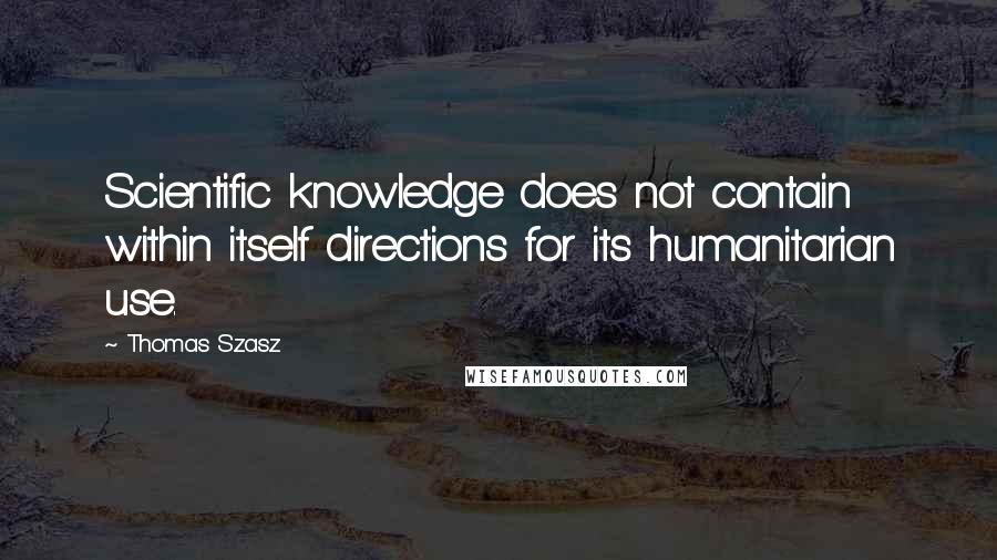 Thomas Szasz Quotes: Scientific knowledge does not contain within itself directions for its humanitarian use.