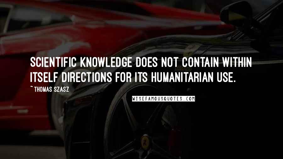 Thomas Szasz Quotes: Scientific knowledge does not contain within itself directions for its humanitarian use.