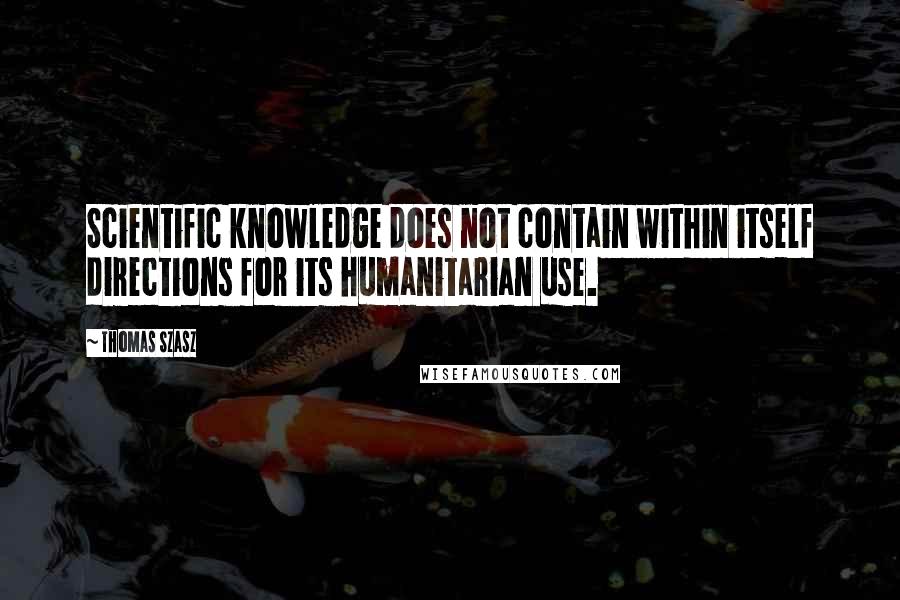 Thomas Szasz Quotes: Scientific knowledge does not contain within itself directions for its humanitarian use.