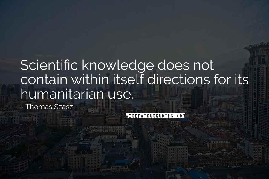 Thomas Szasz Quotes: Scientific knowledge does not contain within itself directions for its humanitarian use.