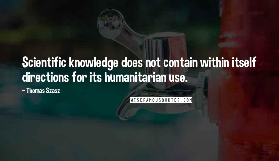 Thomas Szasz Quotes: Scientific knowledge does not contain within itself directions for its humanitarian use.