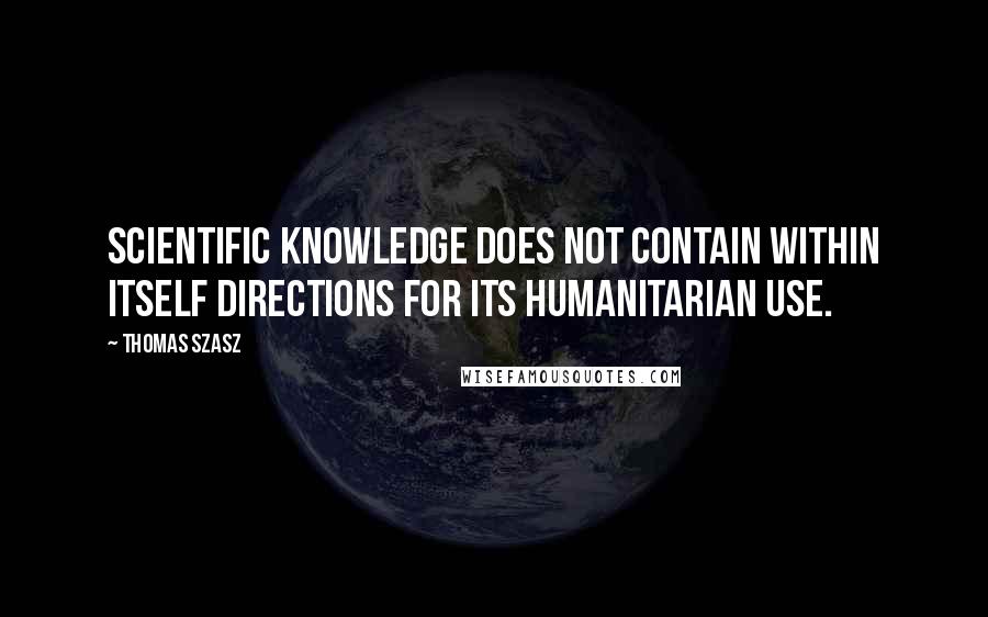 Thomas Szasz Quotes: Scientific knowledge does not contain within itself directions for its humanitarian use.