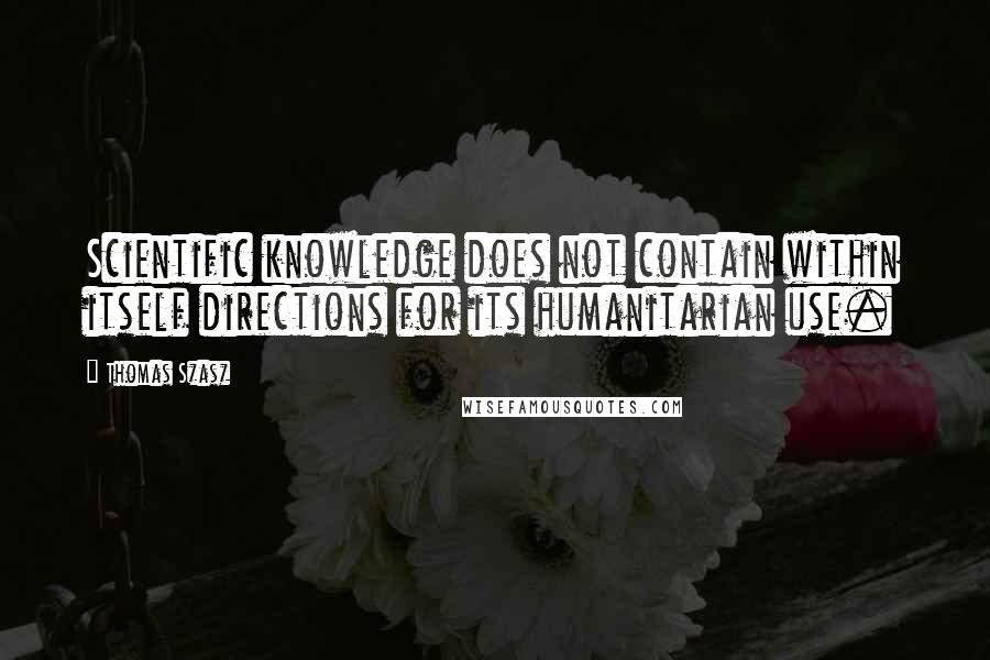 Thomas Szasz Quotes: Scientific knowledge does not contain within itself directions for its humanitarian use.