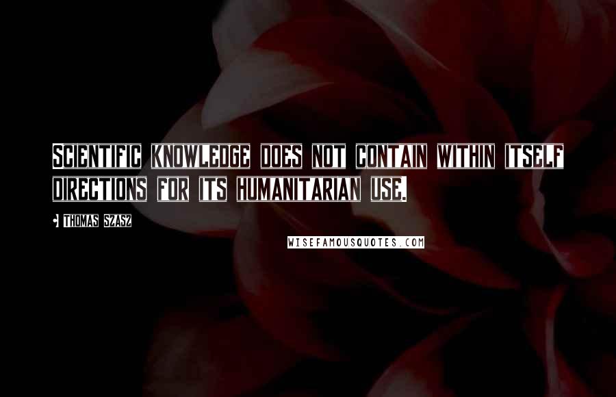 Thomas Szasz Quotes: Scientific knowledge does not contain within itself directions for its humanitarian use.