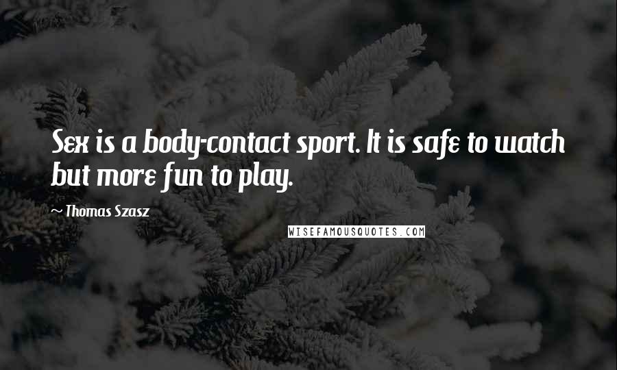 Thomas Szasz Quotes: Sex is a body-contact sport. It is safe to watch but more fun to play.