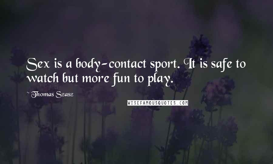 Thomas Szasz Quotes: Sex is a body-contact sport. It is safe to watch but more fun to play.