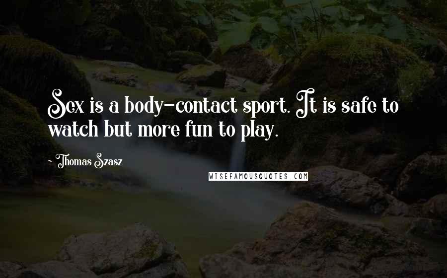 Thomas Szasz Quotes: Sex is a body-contact sport. It is safe to watch but more fun to play.