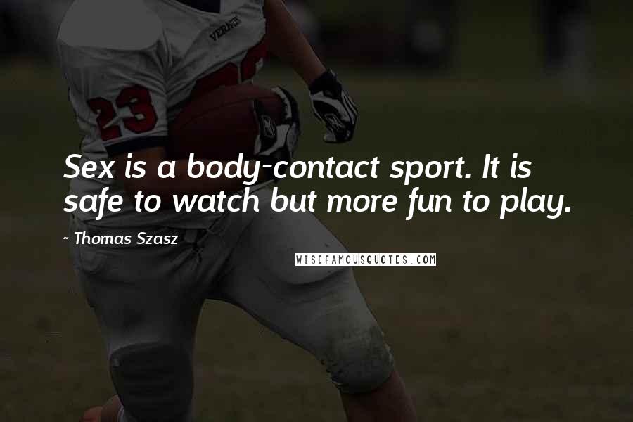 Thomas Szasz Quotes: Sex is a body-contact sport. It is safe to watch but more fun to play.