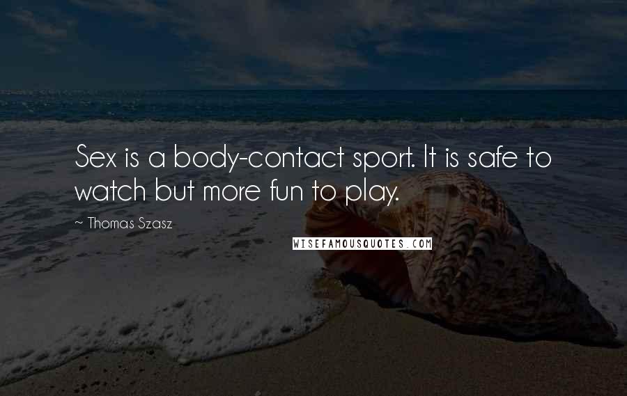 Thomas Szasz Quotes: Sex is a body-contact sport. It is safe to watch but more fun to play.