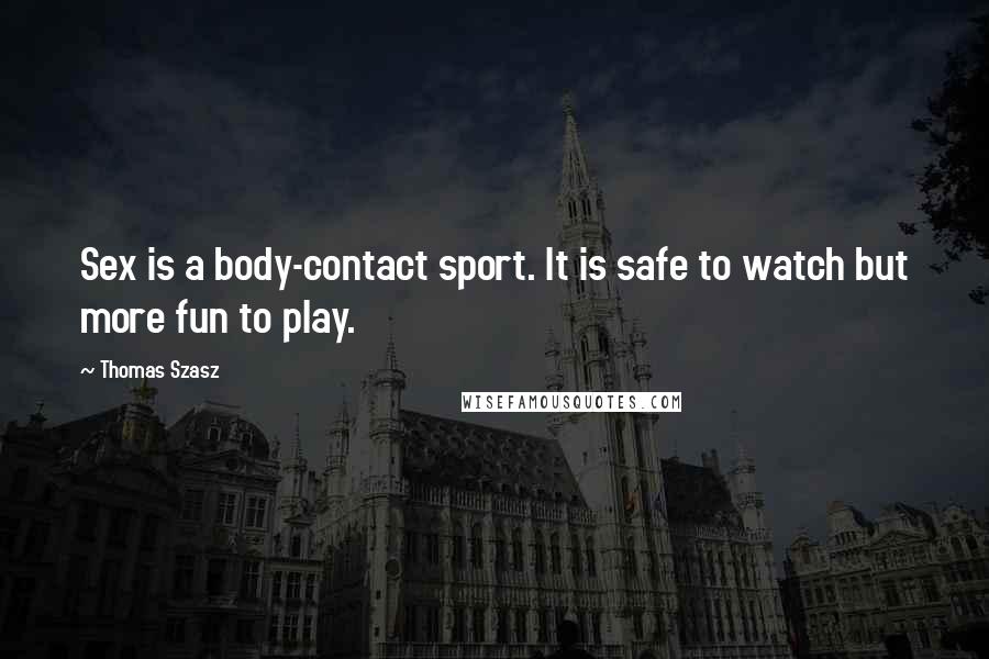 Thomas Szasz Quotes: Sex is a body-contact sport. It is safe to watch but more fun to play.