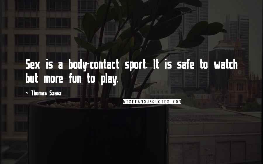 Thomas Szasz Quotes: Sex is a body-contact sport. It is safe to watch but more fun to play.