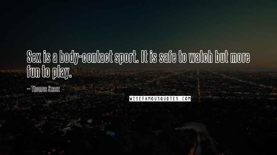 Thomas Szasz Quotes: Sex is a body-contact sport. It is safe to watch but more fun to play.