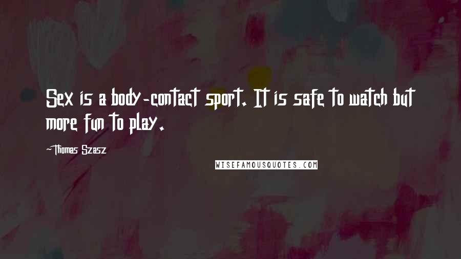 Thomas Szasz Quotes: Sex is a body-contact sport. It is safe to watch but more fun to play.