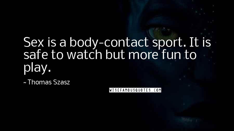 Thomas Szasz Quotes: Sex is a body-contact sport. It is safe to watch but more fun to play.