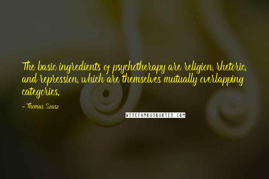 Thomas Szasz Quotes: The basic ingredients of psychotherapy are religion, rhetoric, and repression, which are themselves mutually overlapping categories.